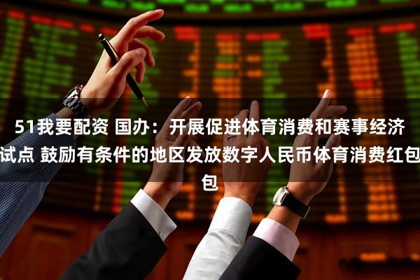 51我要配资 国办：开展促进体育消费和赛事经济试点 鼓励有条件的地区发放数字人民币体育消费红包