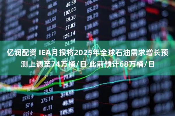 亿润配资 IEA月报将2025年全球石油需求增长预测上调至74万桶/日 此前预计68万桶/日