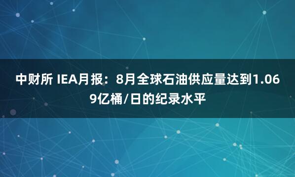 中财所 IEA月报：8月全球石油供应量达到1.069亿桶/日的纪录水平