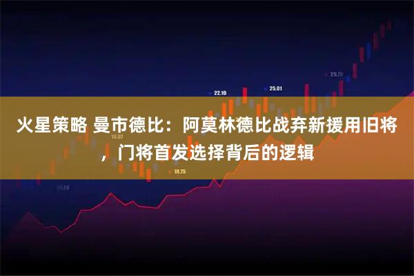 火星策略 曼市德比:阿莫林德比战弃新援用旧将,门将首发选择背后的逻辑