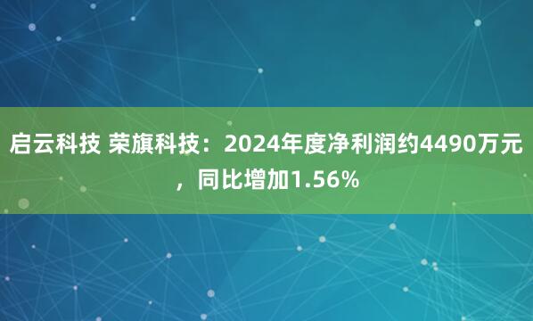启云科技 荣旗科技：2024年度净利润约4490万元，同比增加1.56%