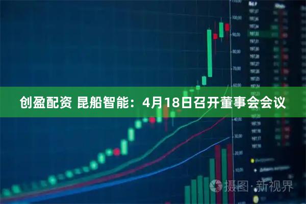 创盈配资 昆船智能：4月18日召开董事会会议
