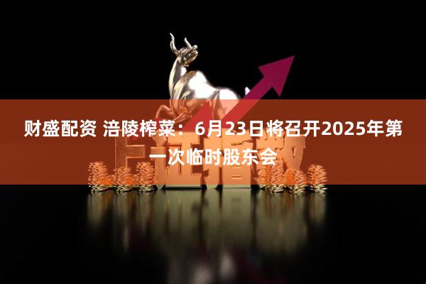 财盛配资 涪陵榨菜：6月23日将召开2025年第一次临时股东会