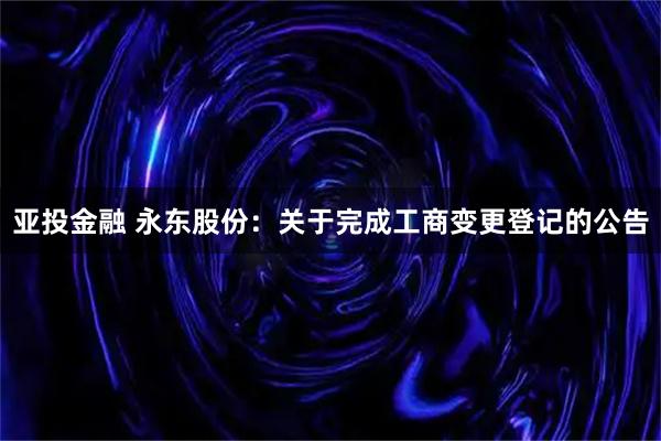 亚投金融 永东股份：关于完成工商变更登记的公告