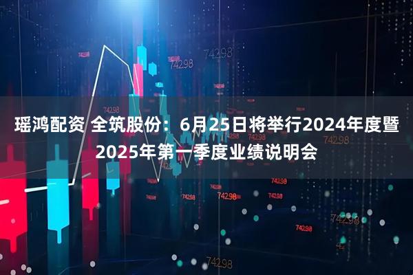 瑶鸿配资 全筑股份：6月25日将举行2024年度暨2025年第一季度业绩说明会