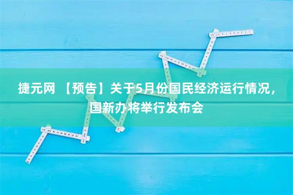 捷元网 【预告】关于5月份国民经济运行情况，国新办将举行发布会