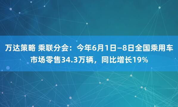 万达策略 乘联分会：今年6月1日—8日全国乘用车市场零售34.3万辆，同比增长19%