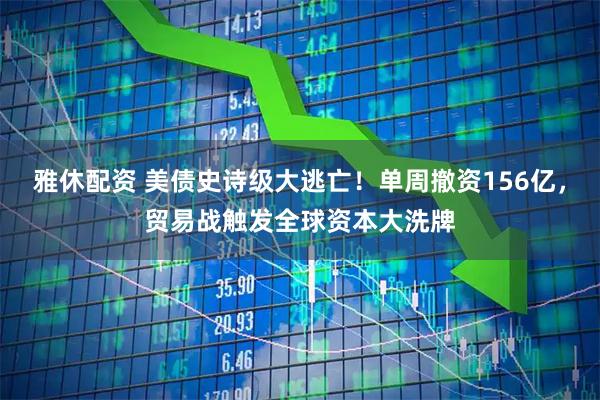 雅休配资 美债史诗级大逃亡！单周撤资156亿，贸易战触发全球资本大洗牌