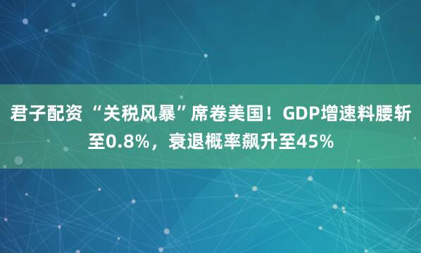 君子配资 “关税风暴”席卷美国！GDP增速料腰斩至0.8%，衰退概率飙升至45%