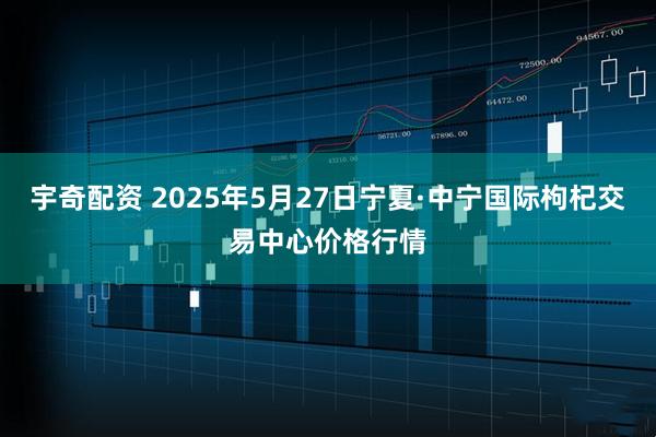 宇奇配资 2025年5月27日宁夏·中宁国际枸杞交易中心价格行情
