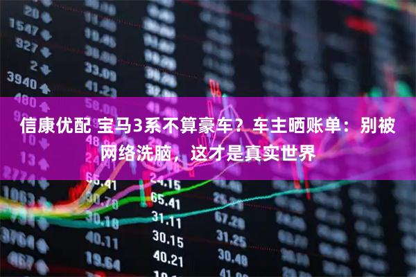 信康优配 宝马3系不算豪车？车主晒账单：别被网络洗脑，这才是真实世界