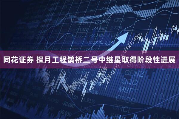 同花证券 探月工程鹊桥二号中继星取得阶段性进展