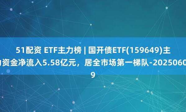 51配资 ETF主力榜 | 国开债ETF(159649)主力资金净流入5.58亿元，居全市场第一梯队-20250609