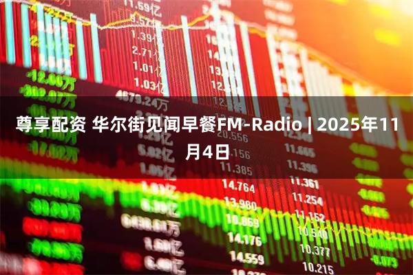 尊享配资 华尔街见闻早餐FM-Radio | 2025年11月4日