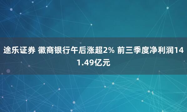 途乐证券 徽商银行午后涨超2% 前三季度净利润141.49亿元