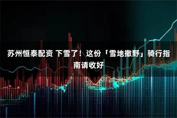 苏州恒泰配资 下雪了！这份「雪地撒野」骑行指南请收好