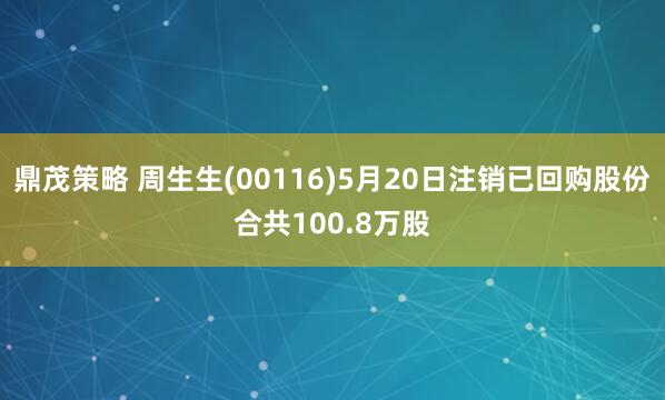 鼎茂策略 周生生(00116)5月20日注销已回购股份合共100.8万股