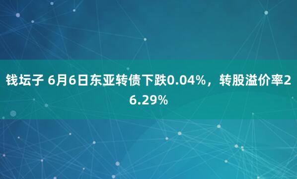 钱坛子 6月6日东亚转债下跌0.04%,转股溢价率26.29%