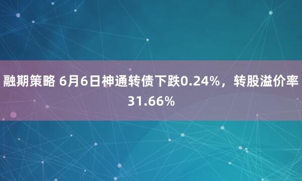 融期策略 6月6日神通转债下跌0.24%,转股溢价率31.66%