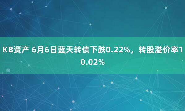 KB资产 6月6日蓝天转债下跌0.22%，转股溢价率10.02%