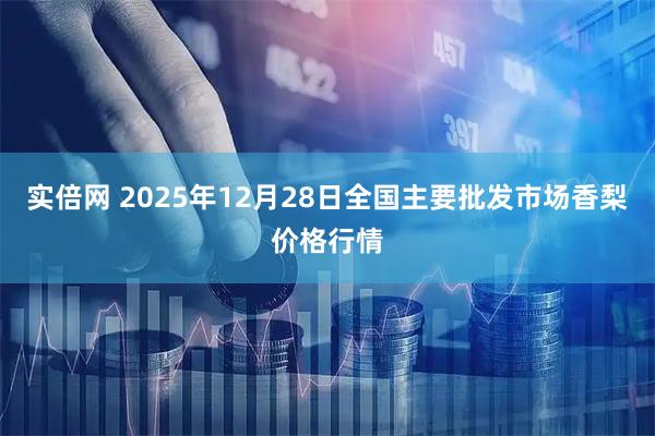 实倍网 2025年12月28日全国主要批发市场香梨价格行情