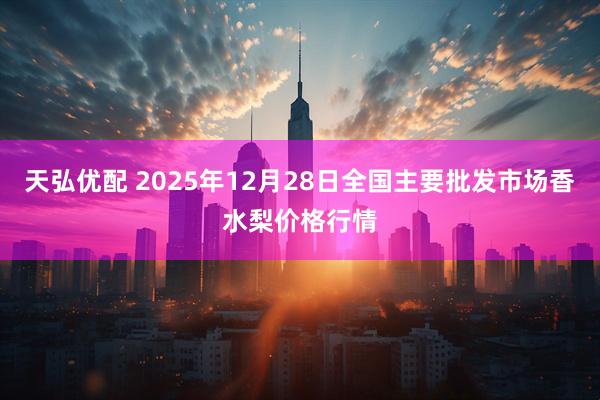 天弘优配 2025年12月28日全国主要批发市场香水梨价格行情
