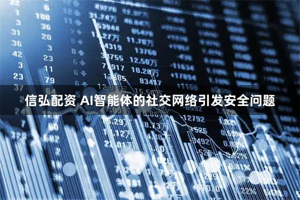 信弘配资 AI智能体的社交网络引发安全问题