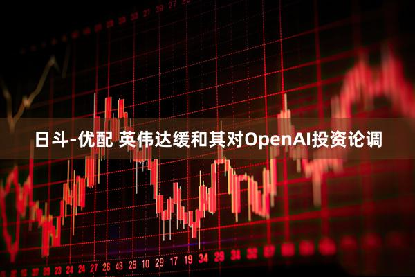 日斗-优配 英伟达缓和其对OpenAI投资论调