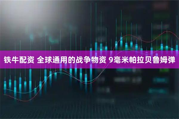 铁牛配资 全球通用的战争物资 9毫米帕拉贝鲁姆弹