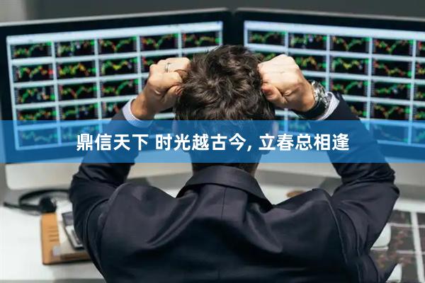 鼎信天下 时光越古今, 立春总相逢