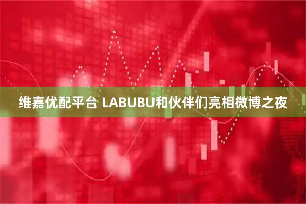 维嘉优配平台 LABUBU和伙伴们亮相微博之夜