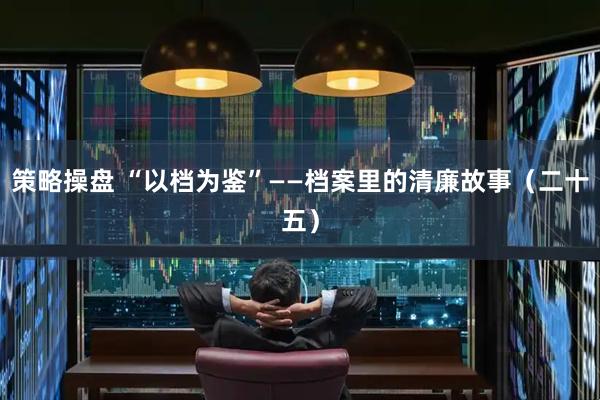 策略操盘 “以档为鉴”——档案里的清廉故事（二十五）