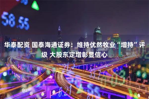 华泰配资 国泰海通证券：维持优然牧业“增持”评级 大股东定增彰显信心