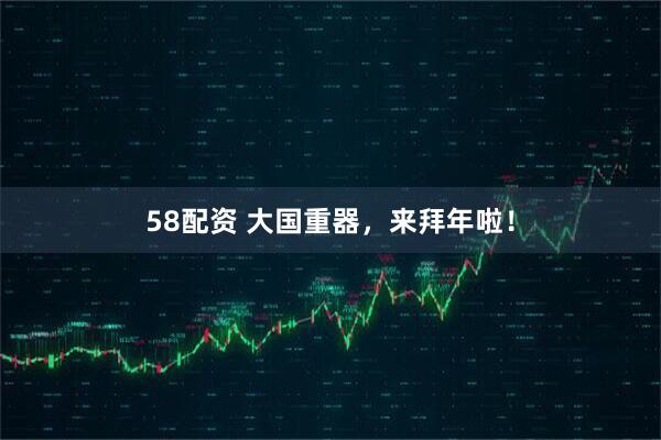 58配资 大国重器，来拜年啦！