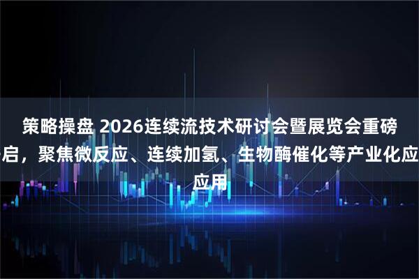 策略操盘 2026连续流技术研讨会暨展览会重磅开启，聚焦微反应、连续加氢、生物酶催化等产业化应用