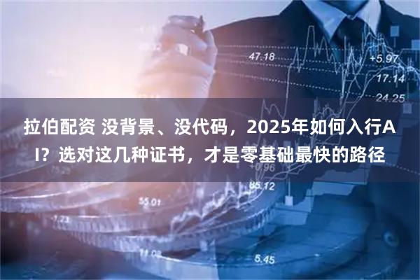 拉伯配资 没背景、没代码，2025年如何入行AI？选对这几种证书，才是零基础最快的路径