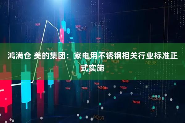 鸿满仓 美的集团：家电用不锈钢相关行业标准正式实施