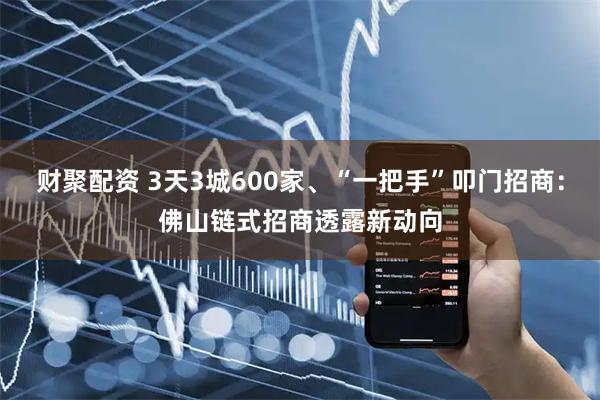 财聚配资 3天3城600家、“一把手”叩门招商：佛山链式招商透露新动向