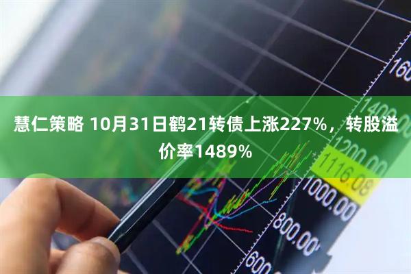 慧仁策略 10月31日鹤21转债上涨227%，转股溢价率1489%