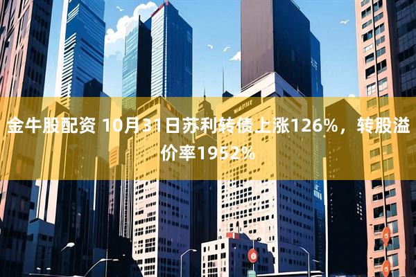金牛股配资 10月31日苏利转债上涨126%，转股溢价率1952%