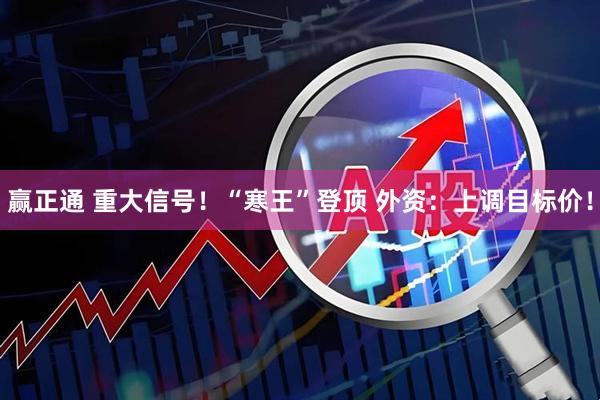 赢正通 重大信号！“寒王”登顶 外资：上调目标价！