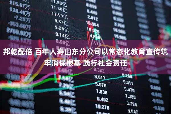 邦乾配倍 百年人寿山东分公司以常态化教育宣传筑牢消保根基 践行社会责任