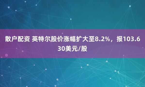 散户配资 英特尔股价涨幅扩大至8.2%，报103.630美元/股